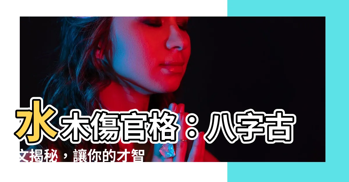 【水木傷官格】水木傷官格：八字古文揭秘，讓你的才智更上一層樓！