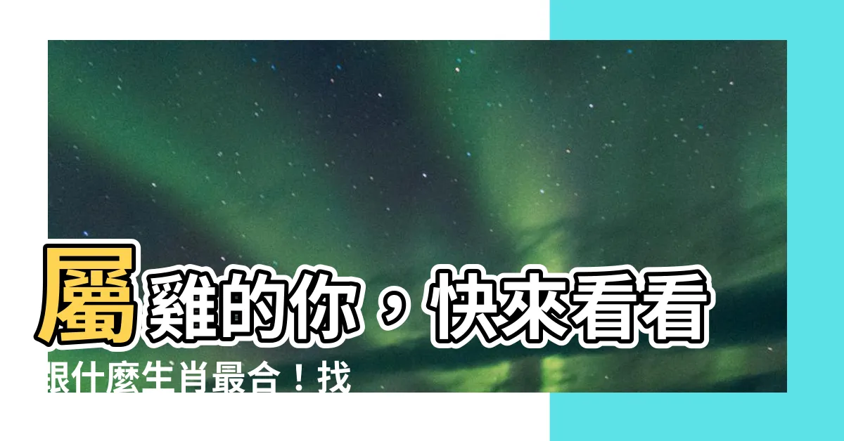 【雞跟什麼生肖合】屬雞的你，快來看看跟什麼生肖最合！找到命定姻緣，幸福一輩子