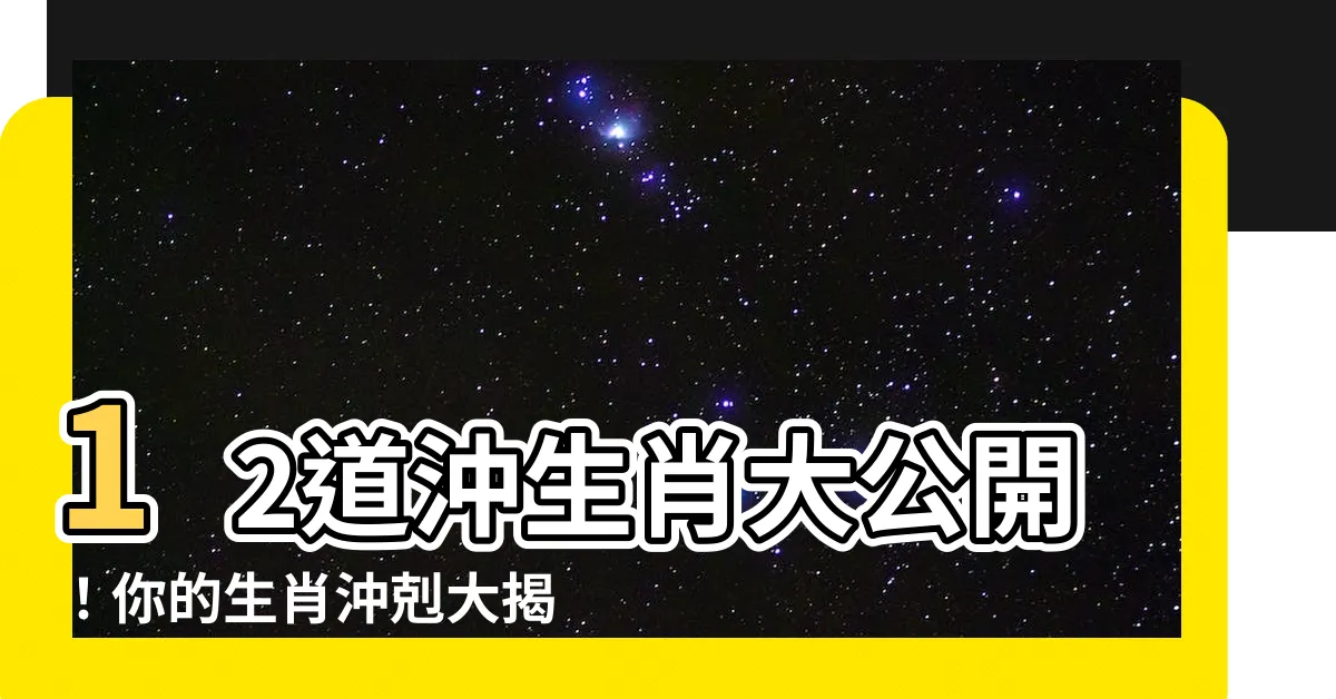【沖生肖】12道沖生肖大公開！你的生肖沖剋大揭密！