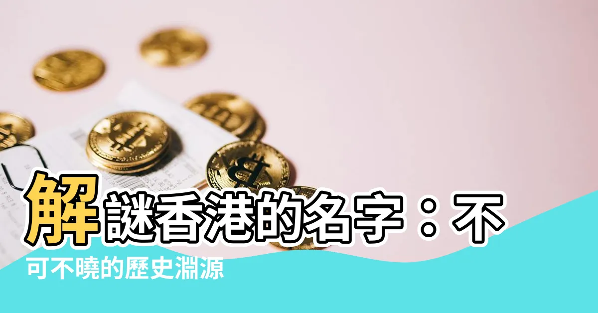 【名稱由來】解謎香港的名字：不可不曉的歷史淵源