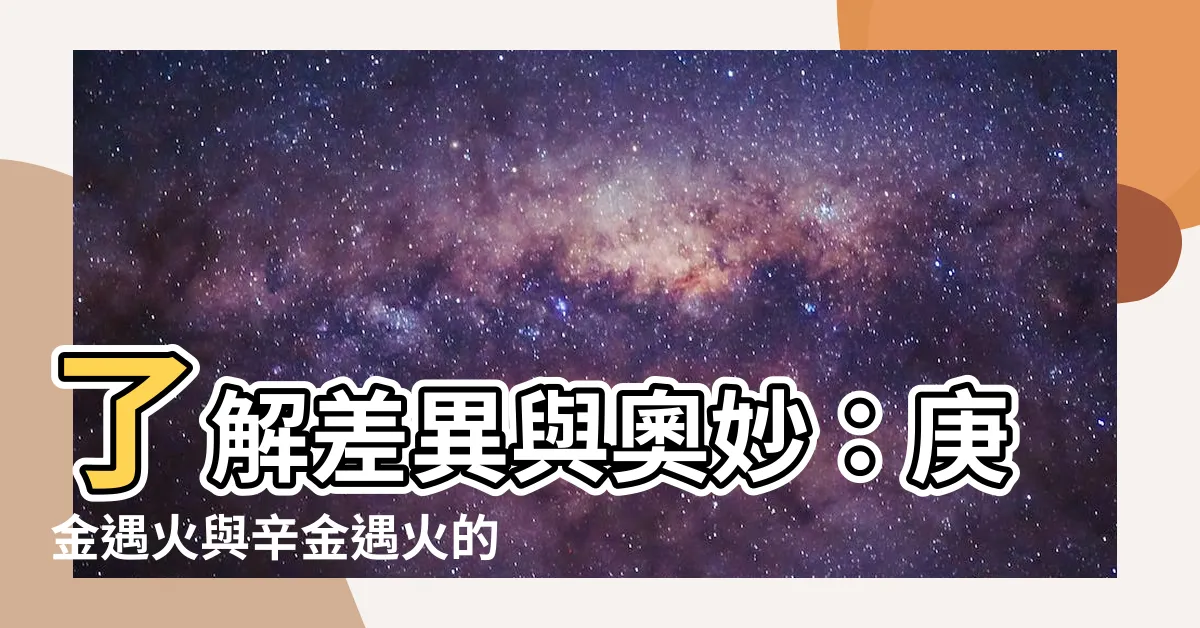 【庚金和辛金】瞭解差異與奧妙：庚金遇火與辛金遇火的深層解析