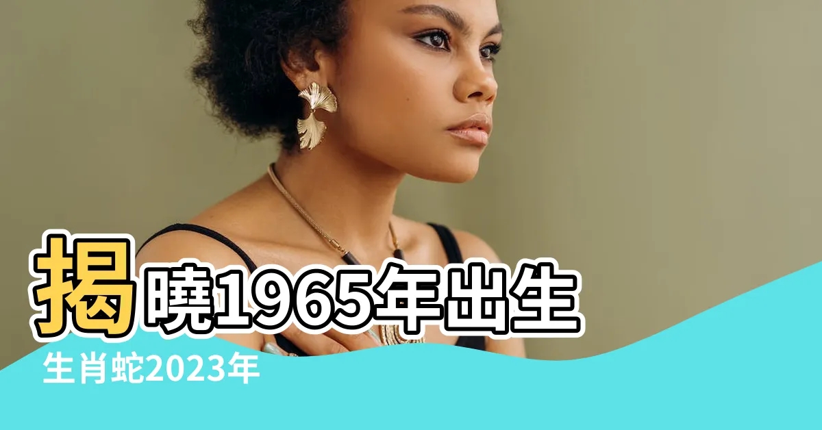 【1965年出生 生肖】揭曉1965年出生 生肖蛇2023年全年運勢！