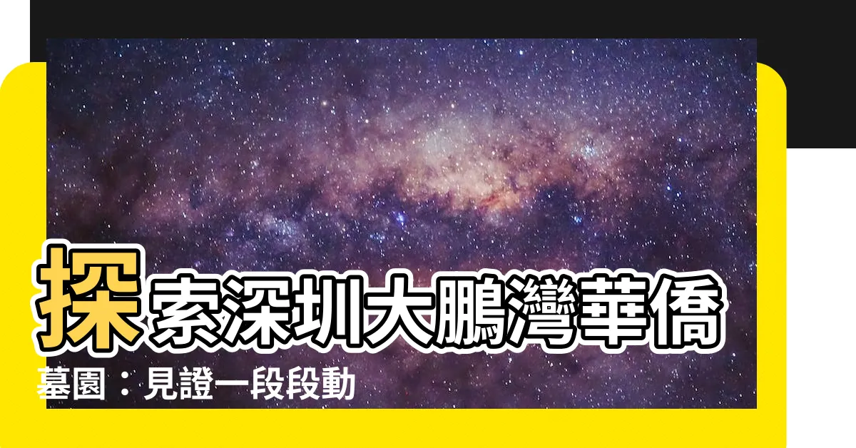 【深圳大鵬灣華僑墓園】探索深圳大鵬灣華僑墓園：見證一段段動人的歷史篇章