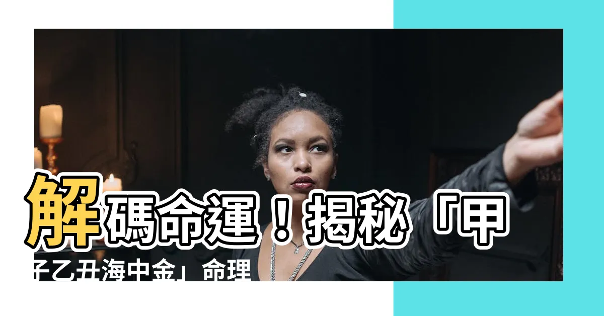 【甲子乙丑海中金】解碼命運！揭秘「甲子乙丑海中金」命理奧秘