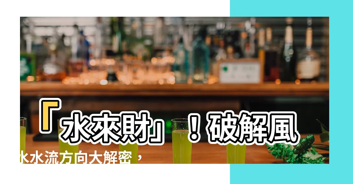 【風水水流方向】「水來財」！破解風水水流方向大解密，招財旺官運
