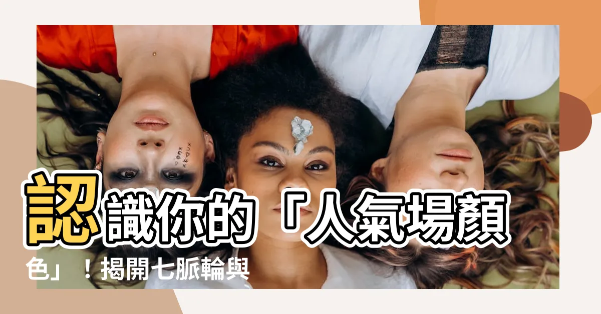 【人氣場顏色】認識你的「人氣場顏色」！揭開七脈輪與氣場的奧秘
