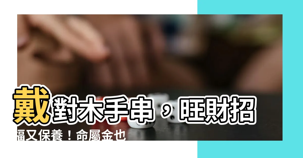 【戴木】戴對木手串，旺財招福又保養！命屬金也能戴木屬手串嗎？