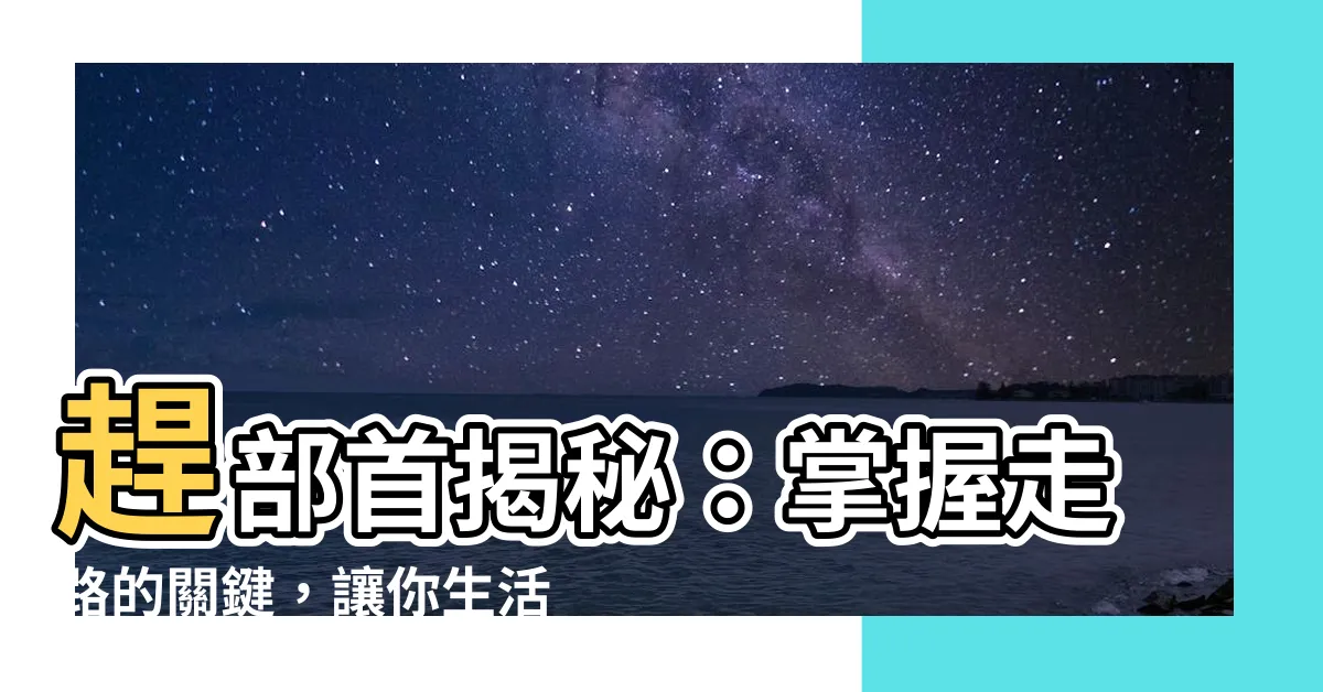【趕部首】趕部首揭秘：掌握走路的關鍵，讓你生活更順暢！