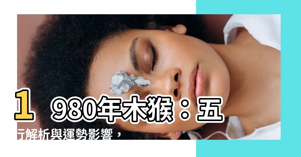 【1980木猴】1980年木猴：五行解析與運勢影響，你不可不知！