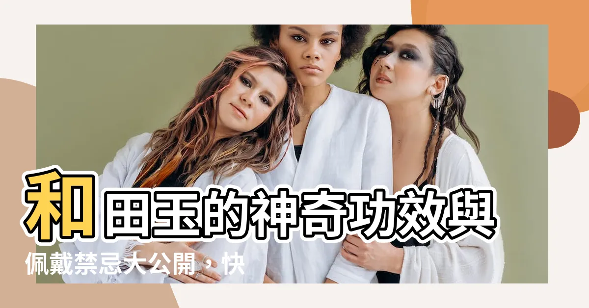 【和田玉的功效】和田玉的神奇功效與佩戴禁忌大公開，快來一探究竟！