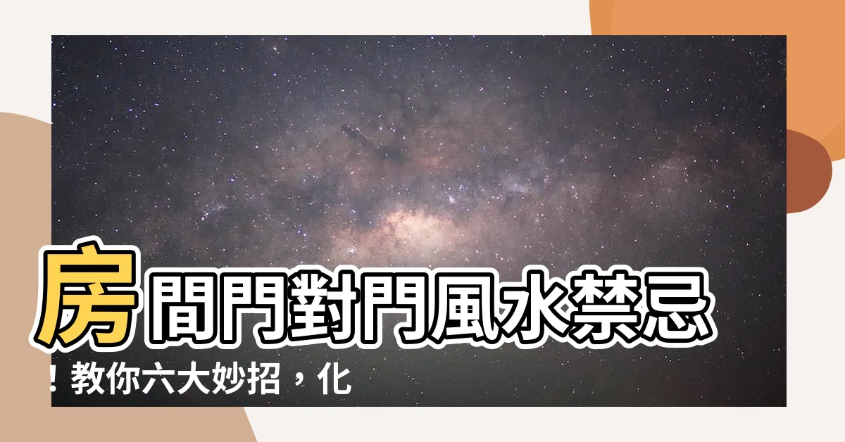 【房間門對門禁忌】房間門對門風水禁忌！教你六大妙招，化解煞氣迎旺運