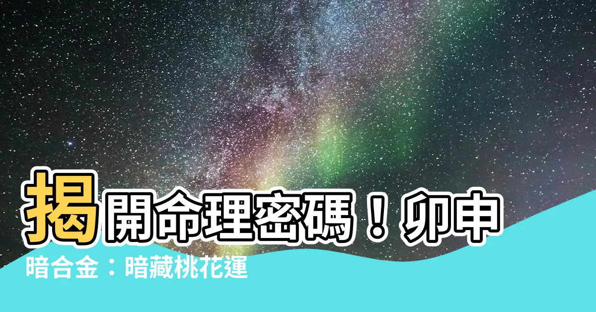 【卯申暗合金】揭開命理密碼！卯申暗合金：暗藏桃花運還是破財徵兆？