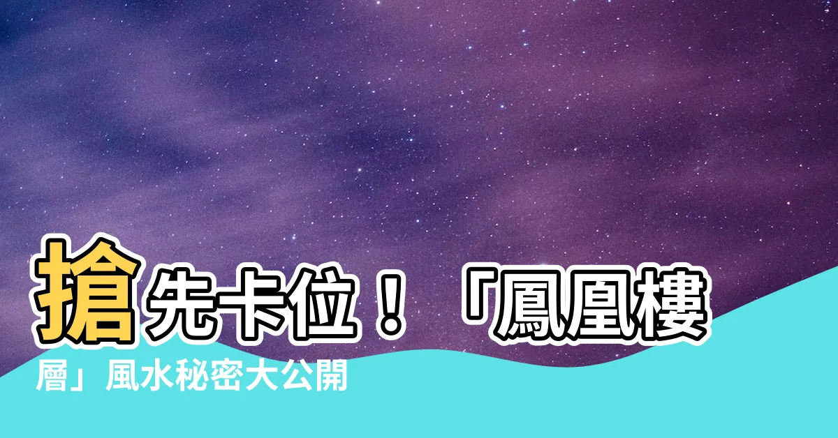 【鳳凰樓層風水】搶先卡位！「鳳凰樓層」風水秘密大公開，保值增值不是夢