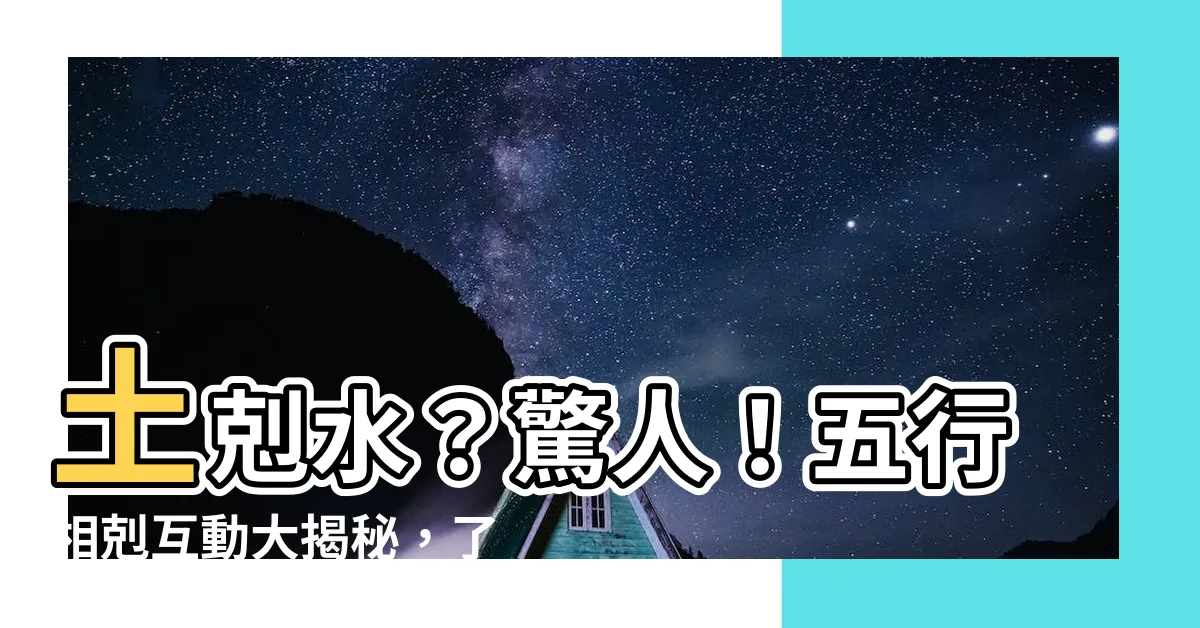 【土 水 五行】土剋水？驚人！五行相剋互動大揭秘，瞭解五行生剋的奧秘