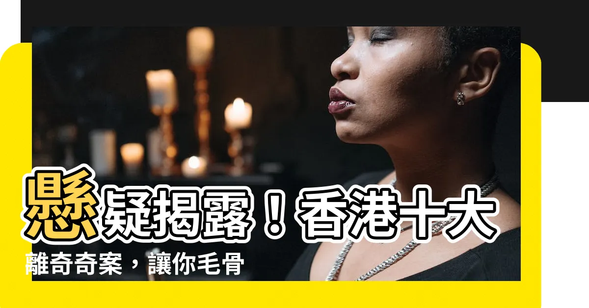 【香港十大】懸疑揭露！香港十大離奇奇案，讓你毛骨悚然！