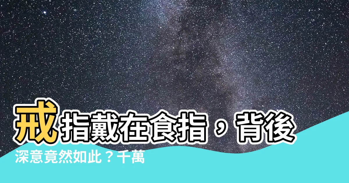 【戒指戴食指什麼意思】戒指戴在食指，背後深意竟然如此？千萬別亂戴，小心影響愛情運！