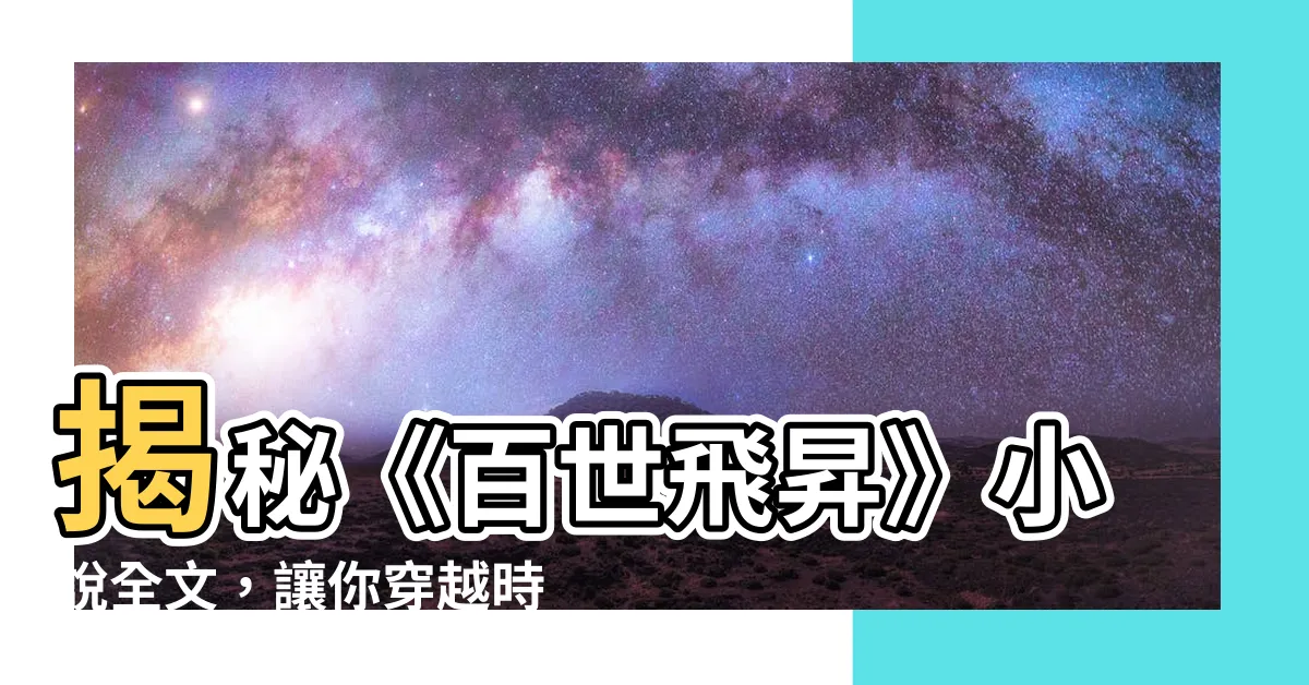 【百世飛升】揭秘《百世飛昇》小説全文，讓你穿越時空，領略靈台界的神奇！