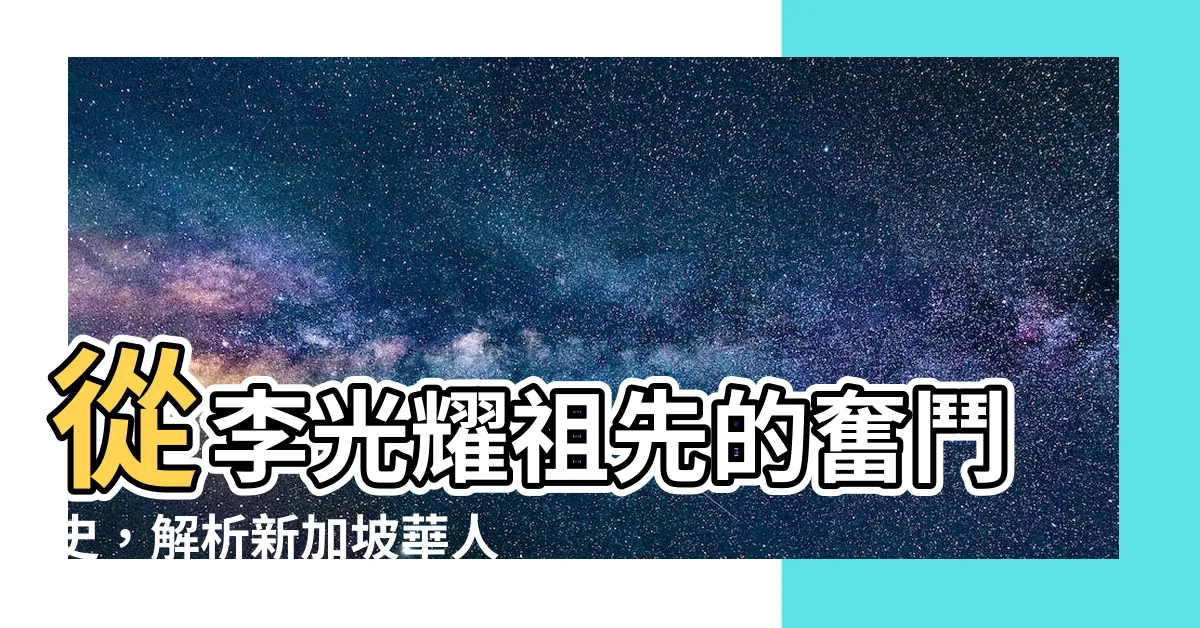 【李光耀祖先】從李光耀祖先的奮鬥史，解析新加坡華人與中國人的微妙差異