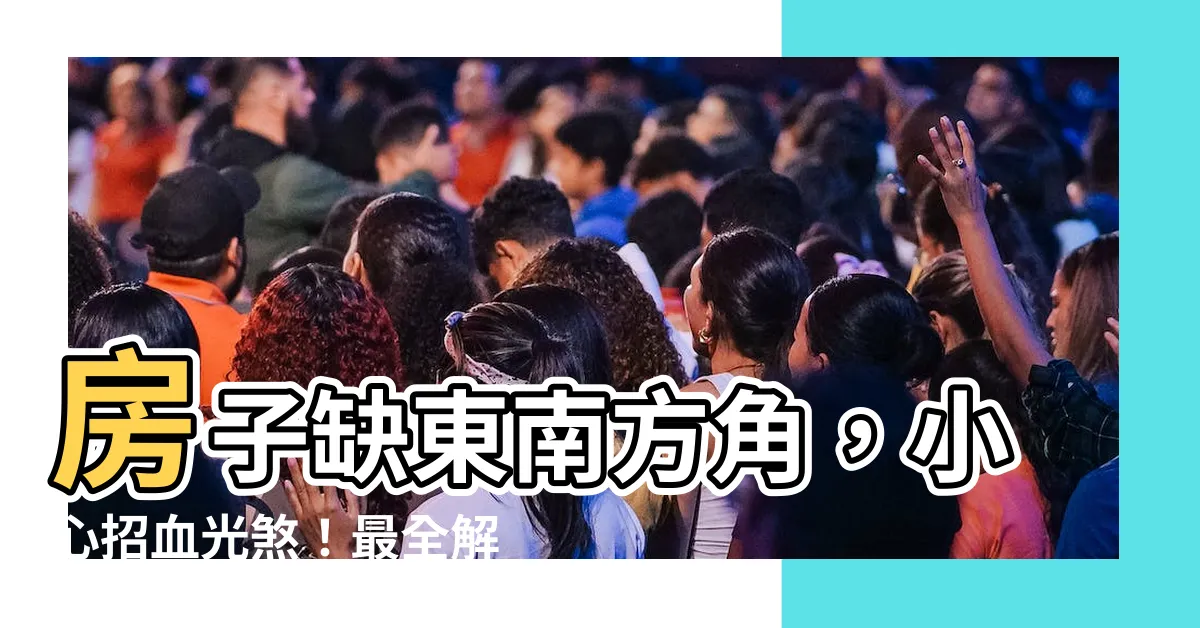 【房子缺東南角】房子缺東南方角，小心招血光煞！最全解析化解秘法