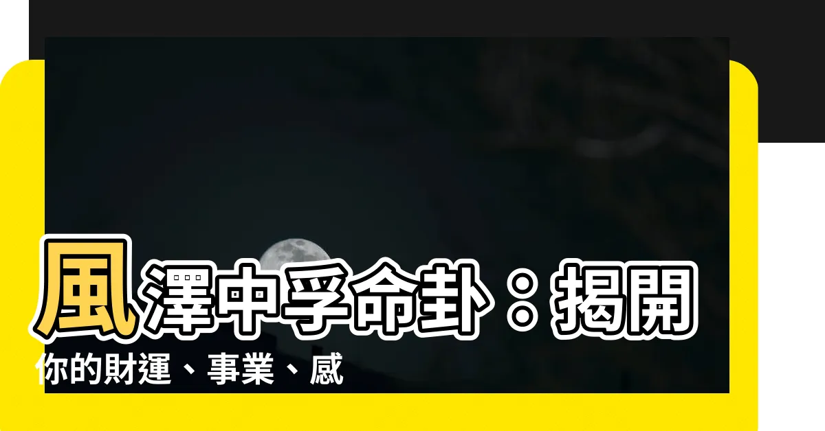 【風澤中孚命卦】風澤中孚命卦：揭開你的財運、事業、感情運勢！