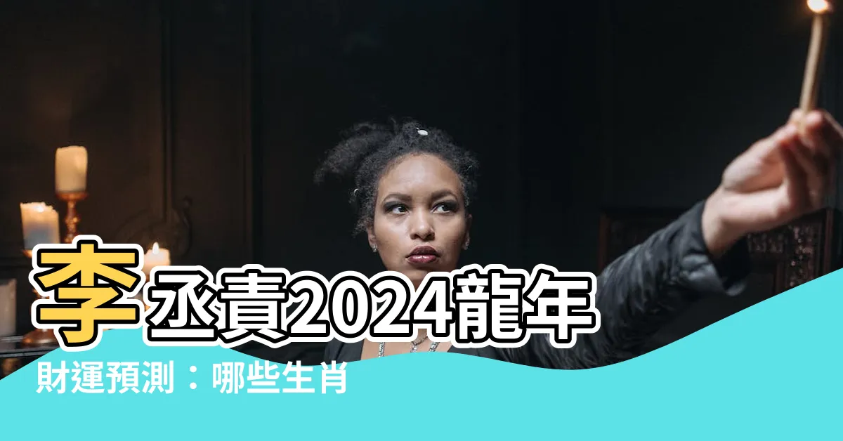 【李丞責2024】李丞責2024龍年財運預測：哪些生肖發大財、買房最旺？