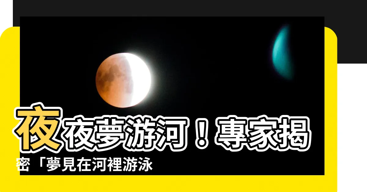 【夢見在河裡游泳】夜夜夢遊河！專家揭密「夢見在河裡游泳」背後的神秘意涵