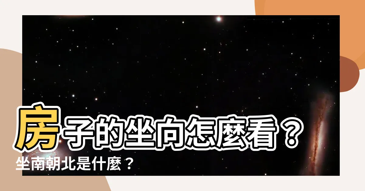 【房子的坐向怎麼看】房子的坐向怎麼看？坐南朝北是什麼？