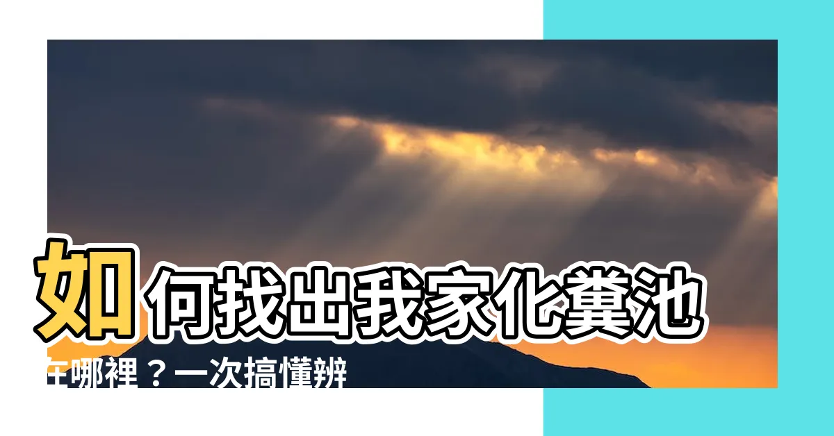 【化糞池 位置】如何找出我家化糞池在哪裡？一次搞懂辨識步驟！