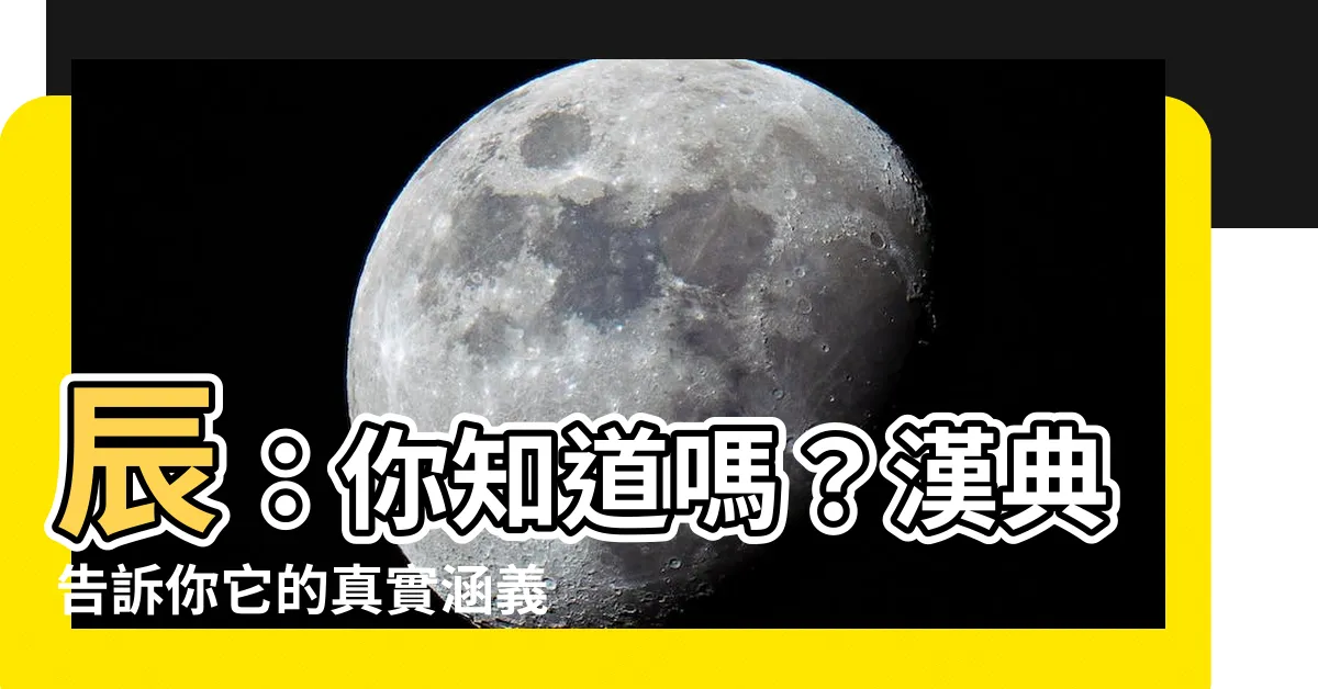 【辰的意思】辰：你知道嗎？漢典告訴你它的真實涵義！