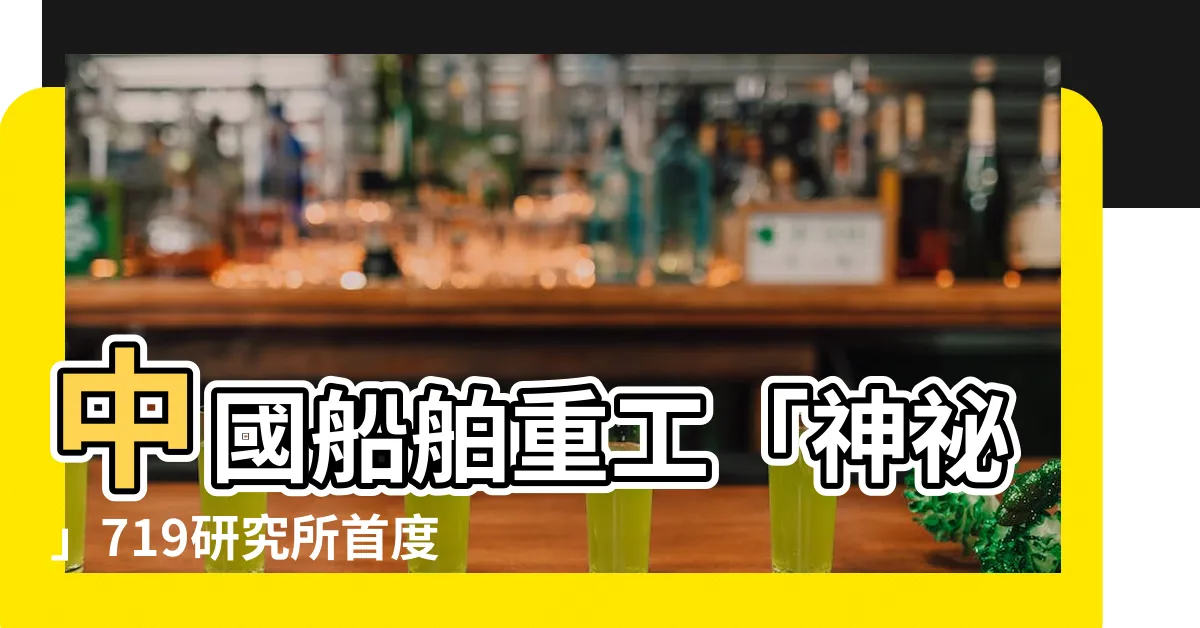 【719研究所】中國船舶重工「神秘」719研究所首度公開揭曉