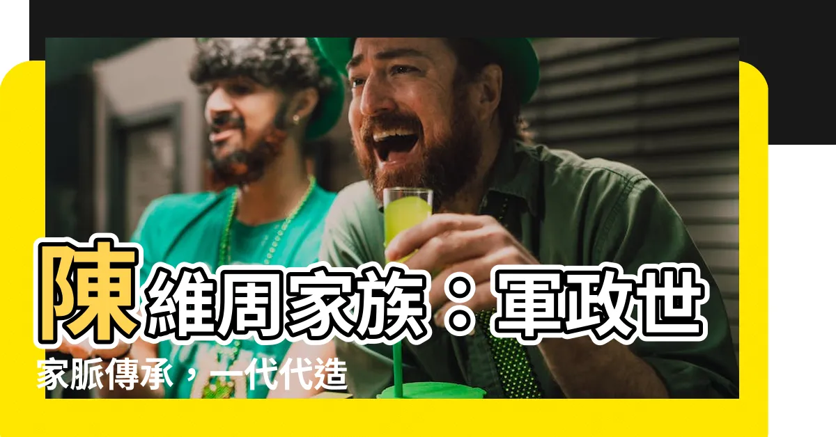 【陳維周家族】陳維周家族：軍政世家脈傳承，一代代造就傳奇