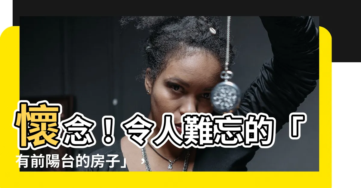 【有前陽台的房子】懷念！令人難忘的「有前陽台的房子」，絕跡前不可錯過的理想格局