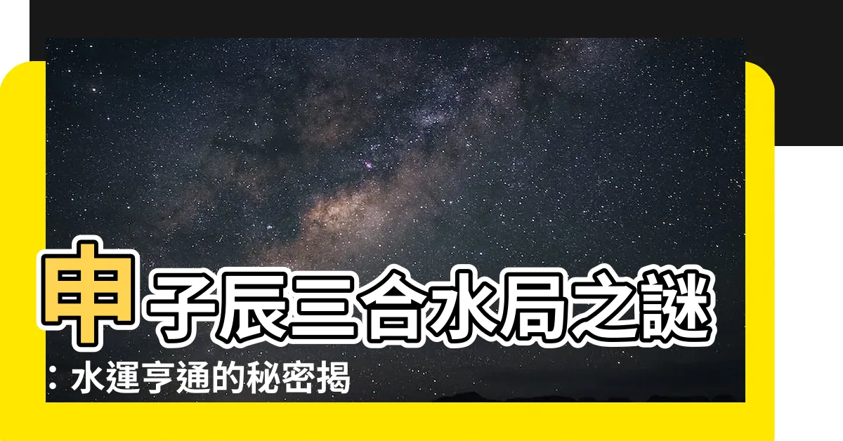 【申子辰三合水局】申子辰三合水局之謎：水運亨通的秘密揭曉