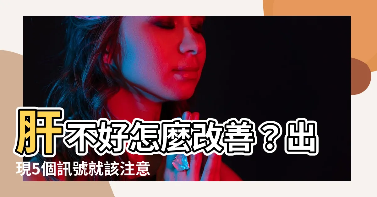 【肝不好怎麼改善】肝不好怎麼改善？出現5個訊號就該注意了！