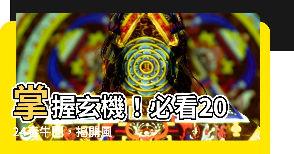 【春牛圖2024】掌握玄機！必看2024春牛圖，揭開風水新週期的秘密