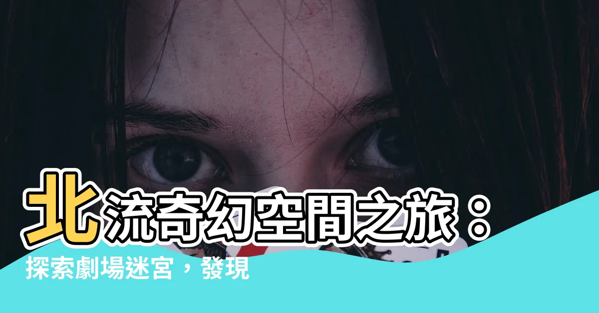 【北流位子】北流奇幻空間之旅：探索劇場迷宮，發現隱藏寶藏