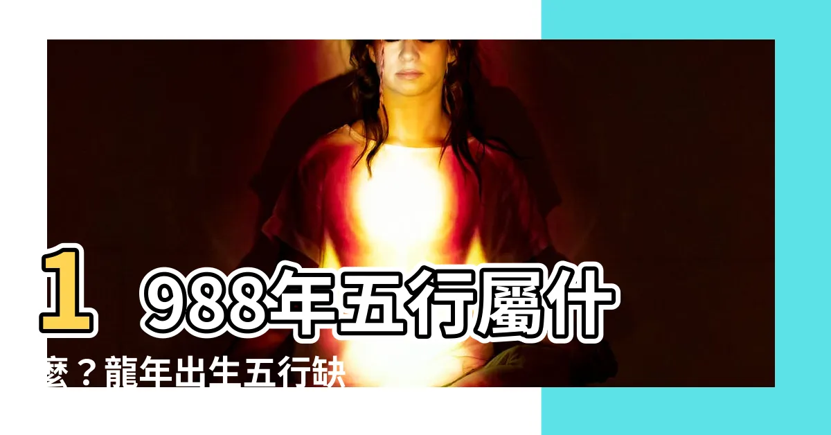 【1988年五行】1988年五行屬什麼？龍年出生五行缺什麼？