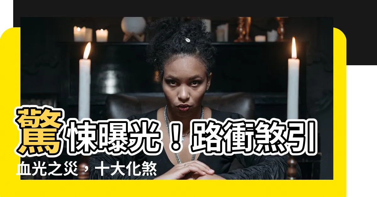 【路衝煞化解】驚悚曝光！路衝煞引血光之災，十大化煞絕招讓你安枕無憂