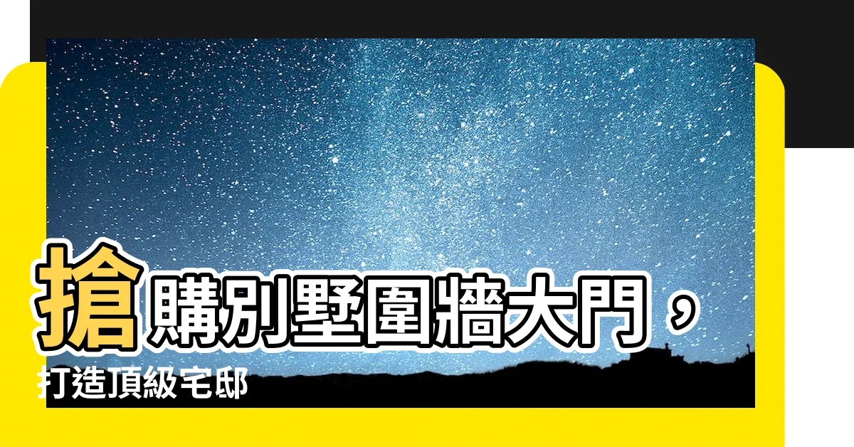 【別墅圍牆大門】搶購別墅圍牆大門，打造頂級宅邸
