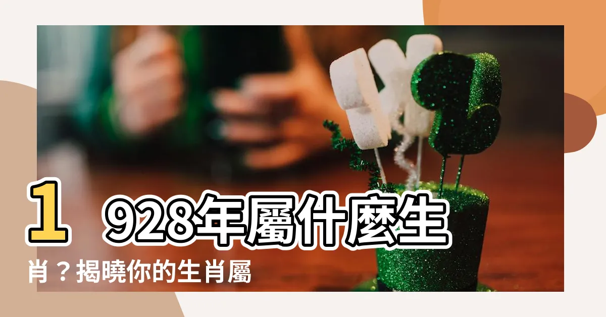 【1928年屬什麼】1928年屬什麼生肖？揭曉你的生肖屬相！