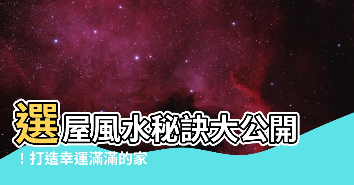 【選屋風水】選屋風水秘訣大公開！打造幸運滿滿的家