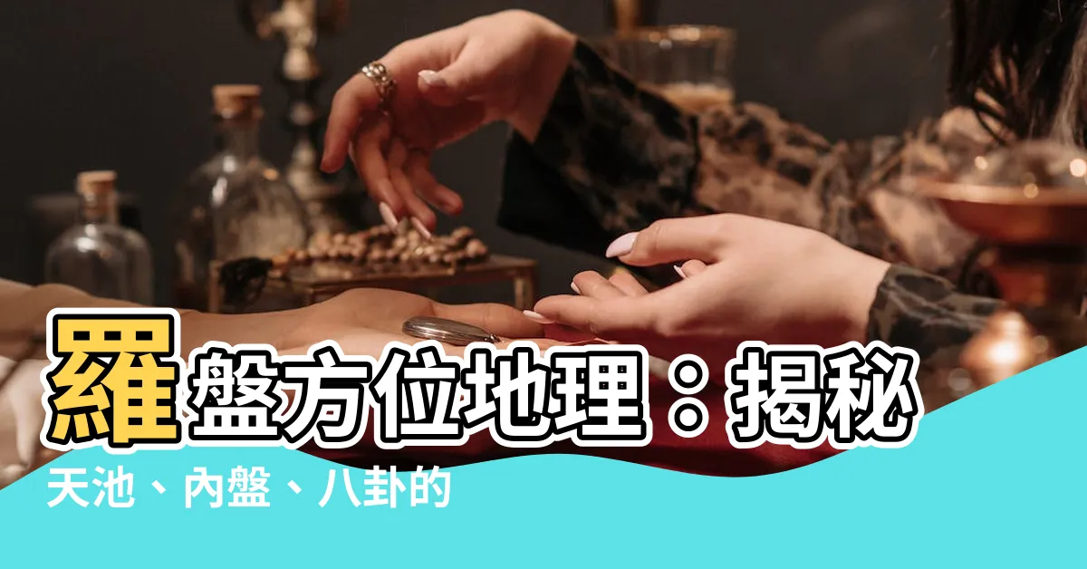【羅盤方位地理】羅盤方位地理：揭秘天池、內盤、八卦的風水玄機！