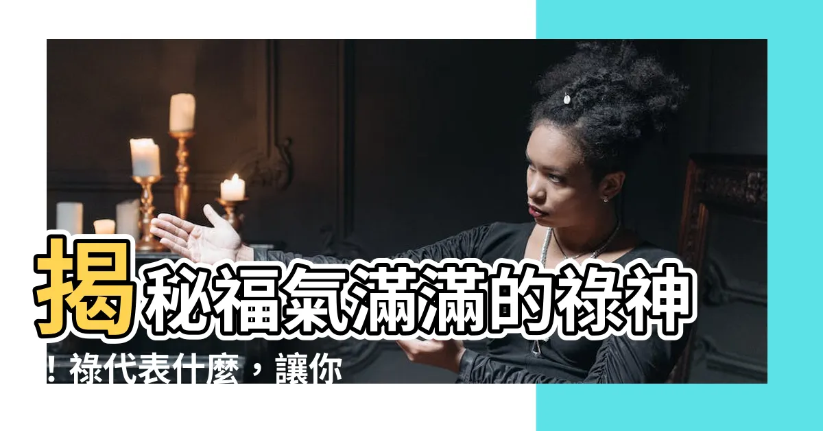 【祿代表什麼】揭秘福氣滿滿的祿神！祿代表什麼，讓你秒懂自己的命運