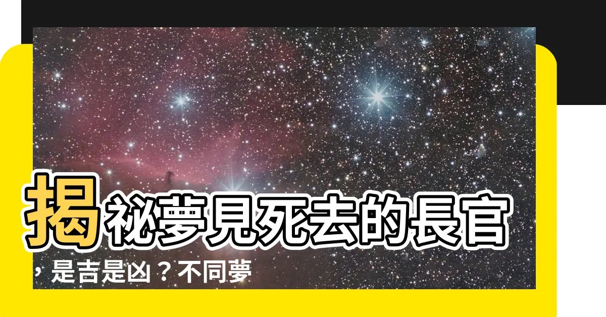 【夢見死去的長官】揭秘夢見死去的長官，是吉是兇？不同夢境解析！