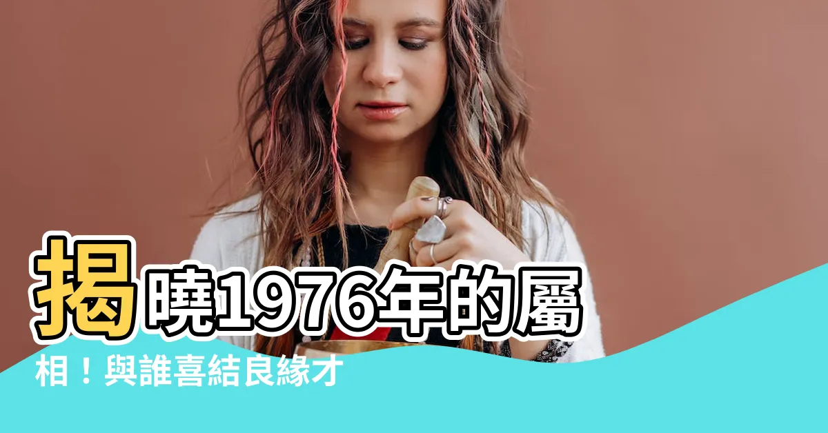 【1976年的屬相】揭曉1976年的屬相！與誰喜結良緣才是天作之合？