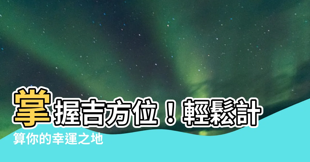 【吉方位 計算】掌握吉方位！輕鬆計算你的幸運之地