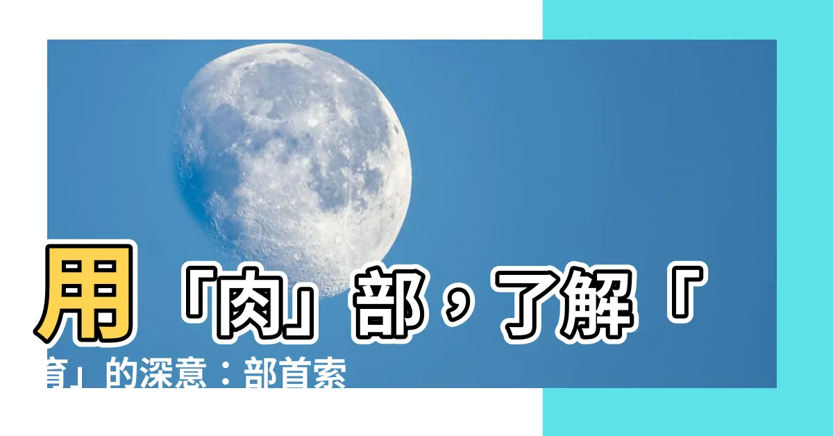 【育的部首】用「肉」部，瞭解「育」的深意：部首索引揭開「育」的秘密