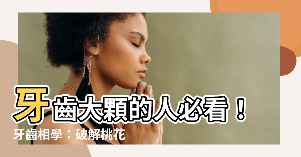 【牙齒大顆的人】牙齒大顆的人必看！牙齒相學：破解桃花、招財、富貴秘訣