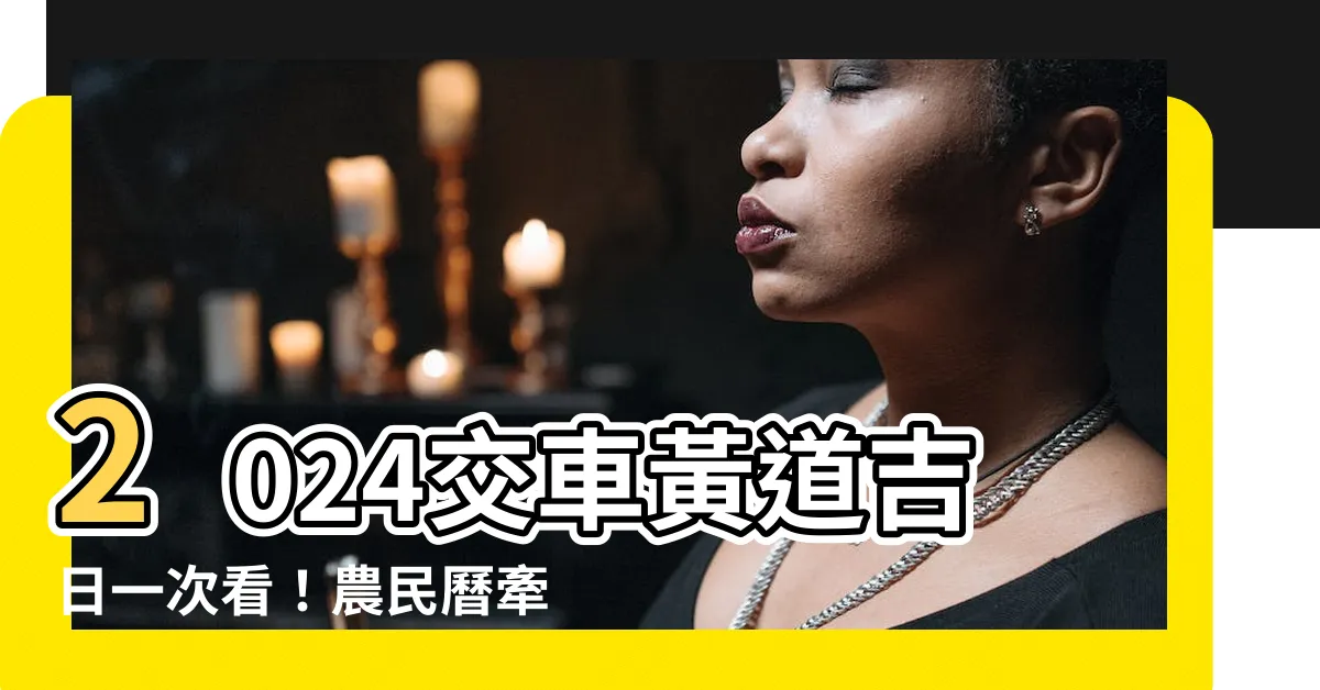 【交車黃道吉日】2024交車黃道吉日一次看！農民曆牽車吉日趨吉避兇