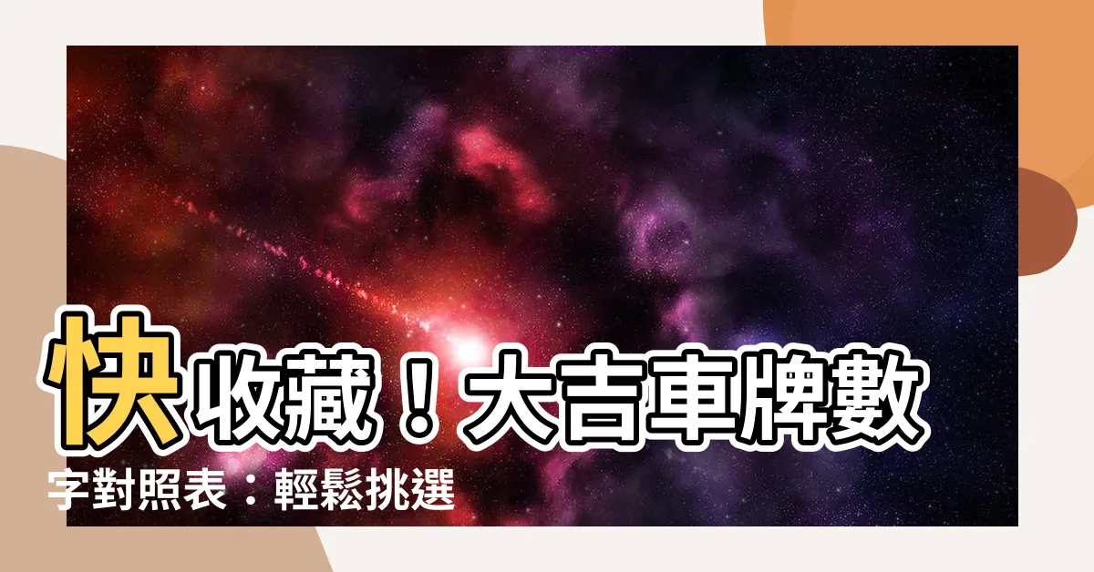 【大吉車牌】快收藏！大吉車牌數字對照表：輕鬆挑選幸運車號！